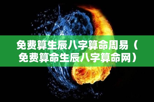 免费算生辰八字算命周易（免费算命生辰八字算命网）