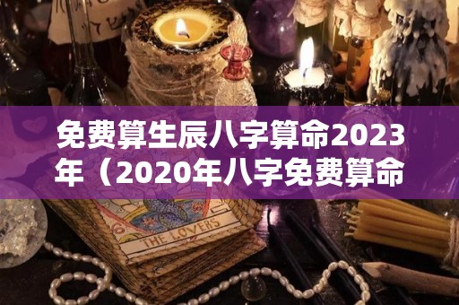 免费算生辰八字算命2023年（2020年八字免费算命）