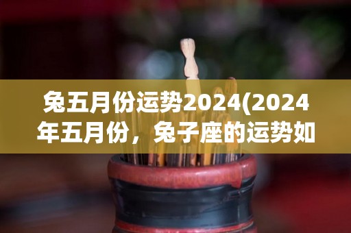 兔五月份运势2024(2024年五月份，兔子座的运势如何？)