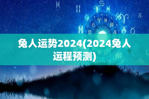 兔人运势2024(2024兔人运程预测)