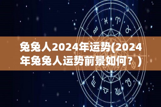 兔兔人2024年运势(2024年兔兔人运势前景如何？)