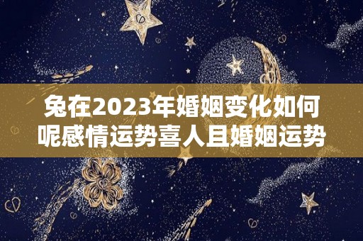 兔在2023年婚姻变化如何呢感情运势喜人且婚姻运势很好（属兔2023年感情运势）