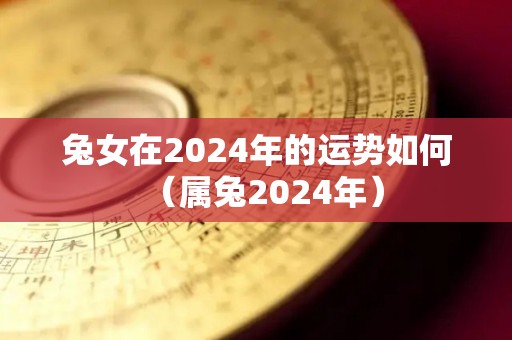 兔女在2024年的运势如何（属兔2024年）