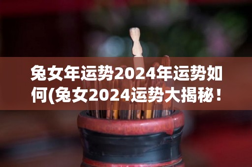 兔女年运势2024年运势如何(兔女2024运势大揭秘！)