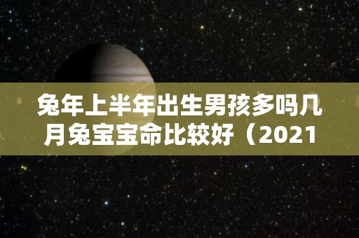 兔年上半年出生男孩多吗几月兔宝宝命比较好（2021年属兔上半年好不好）