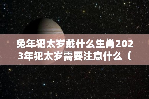 兔年犯太岁戴什么生肖2023年犯太岁需要注意什么（2021兔犯太岁）