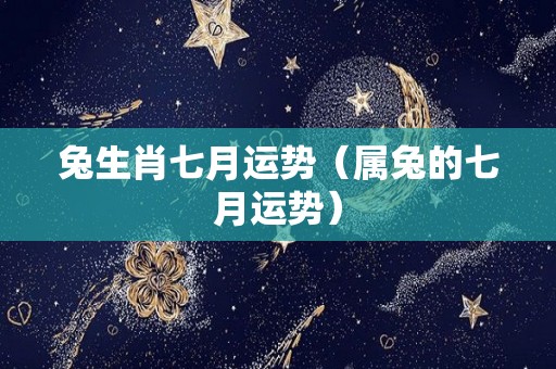 兔生肖七月运势（属兔的七月运势）