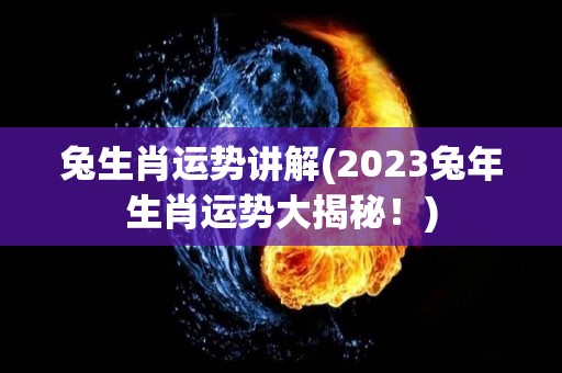 兔生肖运势讲解(2023兔年生肖运势大揭秘！)