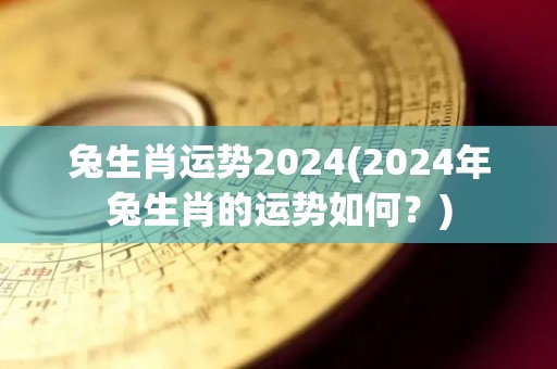 兔生肖运势2024(2024年兔生肖的运势如何？)