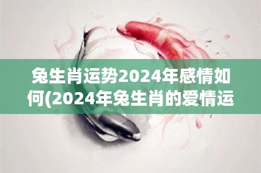 兔生肖运势2024年感情如何(2024年兔生肖的爱情运势如何？)