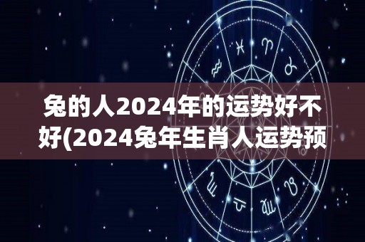 兔的人2024年的运势好不好(2024兔年生肖人运势预测)