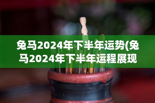 兔马2024年下半年运势(兔马2024年下半年运程展现潜力)