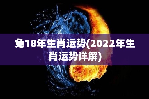 兔18年生肖运势(2022年生肖运势详解)