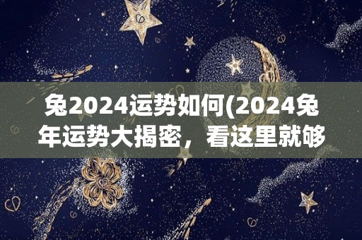 兔2024运势如何(2024兔年运势大揭密，看这里就够了！)