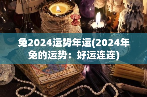 兔2024运势年运(2024年兔的运势：好运连连)