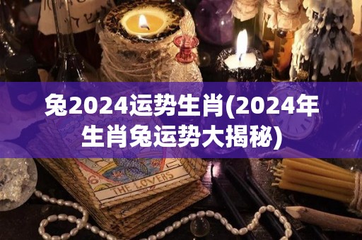 兔2024运势生肖(2024年生肖兔运势大揭秘)