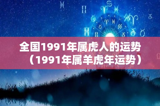 全国1991年属虎人的运势（1991年属羊虎年运势）