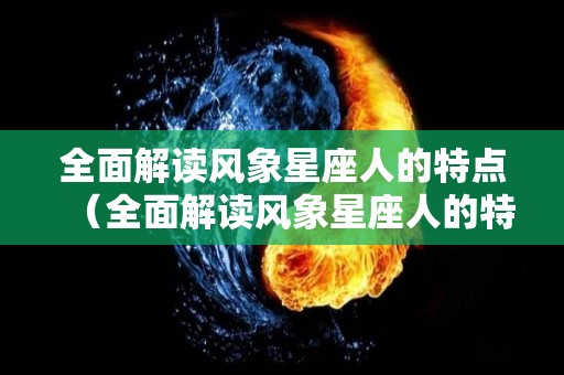 全面解读风象星座人的特点（全面解读风象星座人的特点是什么）