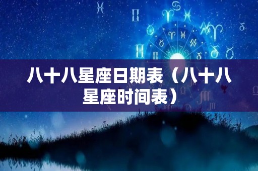 八十八星座日期表（八十八星座时间表）