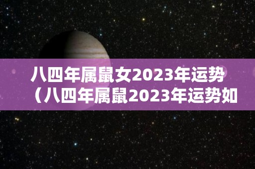 八四年属鼠女2023年运势（八四年属鼠2023年运势如何）