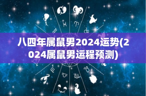 八四年属鼠男2024运势(2024属鼠男运程预测)