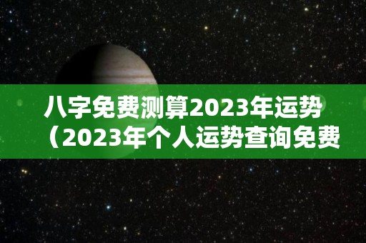 八字免费测算2023年运势（2023年个人运势查询免费）