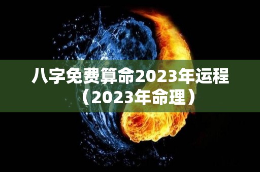 八字免费算命2023年运程（2023年命理）