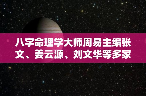 八字命理学大师周易主编张文、姜云源、刘文华等多家著名网站