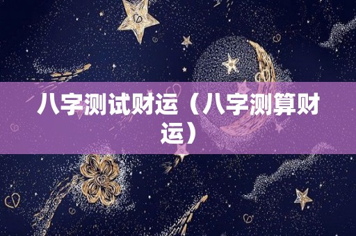 八字测试财运（八字测算财运）