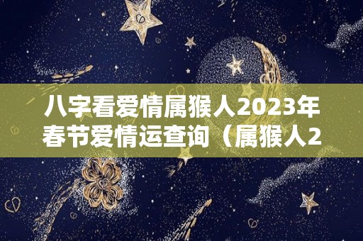 八字看爱情属猴人2023年春节爱情运查询（属猴人2023年运势及财运）