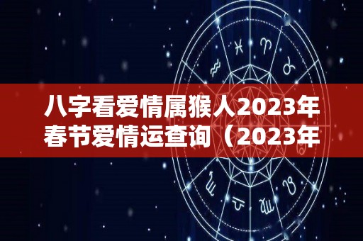 八字看爱情属猴人2023年春节爱情运查询（2023年属猴人的流年运势）