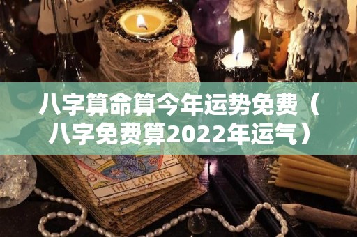 八字算命算今年运势免费（八字免费算2022年运气）