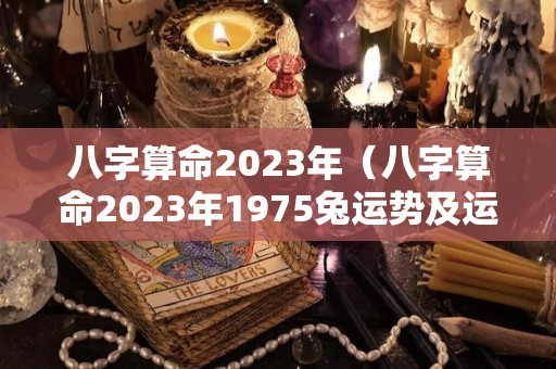 八字算命2023年（八字算命2023年1975兔运势及运程）