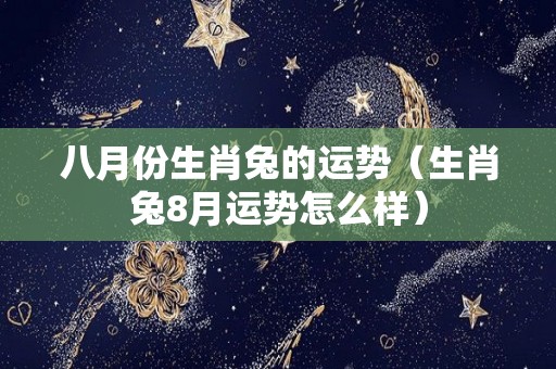 八月份生肖兔的运势（生肖兔8月运势怎么样）