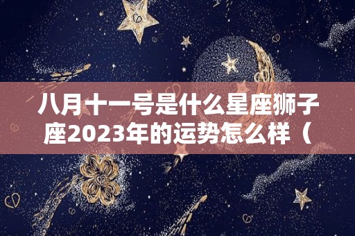 八月十一号是什么星座狮子座2023年的运势怎么样（8月11日的狮子座性格）