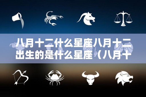 八月十二什么星座八月十二出生的是什么星座（八月十二生日是什么星座）