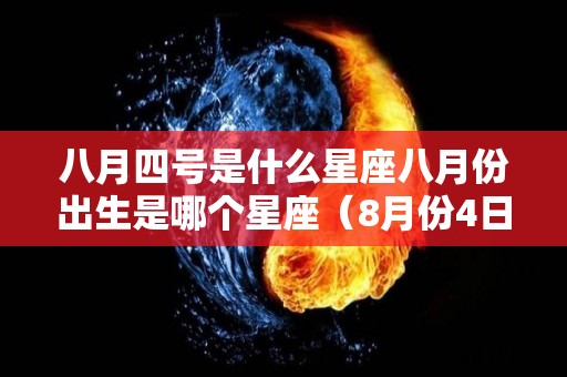 八月四号是什么星座八月份出生是哪个星座（8月份4日是什么星座）