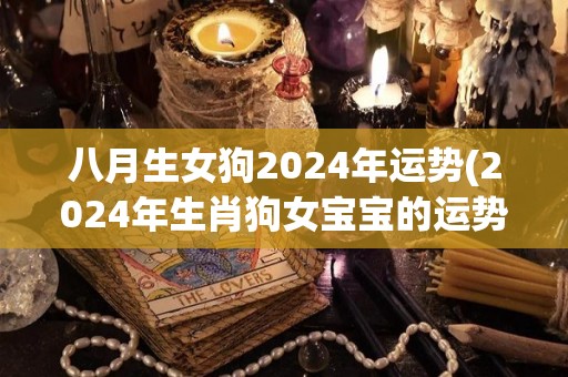 八月生女狗2024年运势(2024年生肖狗女宝宝的运势预测)