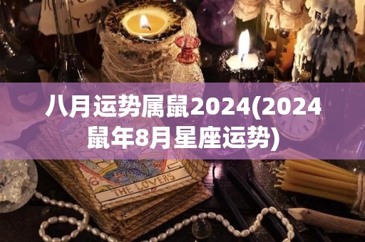 八月运势属鼠2024(2024鼠年8月星座运势)