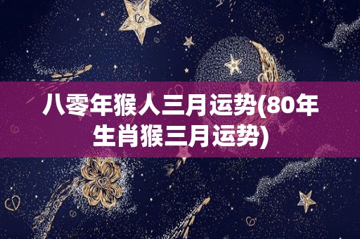 八零年猴人三月运势(80年生肖猴三月运势)