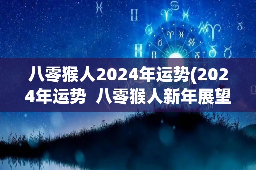 八零猴人2024年运势(2024年运势  八零猴人新年展望)