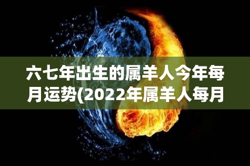 六七年出生的属羊人今年每月运势(2022年属羊人每月运势大揭秘！)