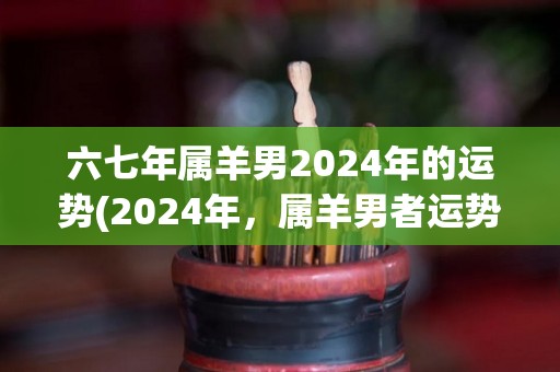 六七年属羊男2024年的运势(2024年，属羊男者运势如何？)