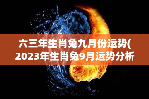 六三年生肖兔九月份运势(2023年生肖兔9月运势分析)