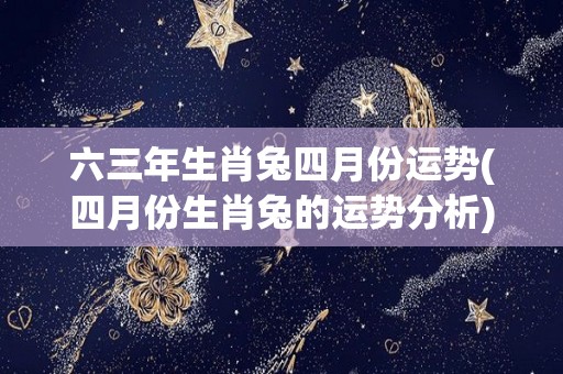 六三年生肖兔四月份运势(四月份生肖兔的运势分析)