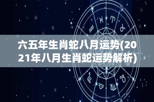 六五年生肖蛇八月运势(2021年八月生肖蛇运势解析)