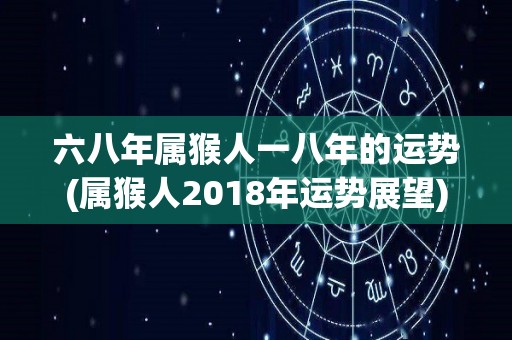 六八年属猴人一八年的运势(属猴人2018年运势展望)