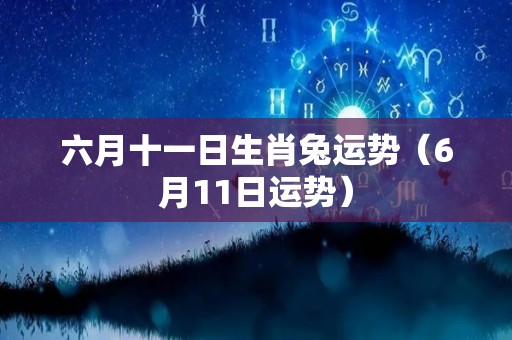 六月十一日生肖兔运势（6月11日运势）