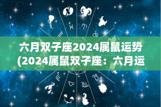 六月双子座2024属鼠运势(2024属鼠双子座：六月运势解析)