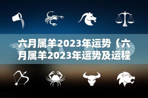 六月属羊2023年运势（六月属羊2023年运势及运程）